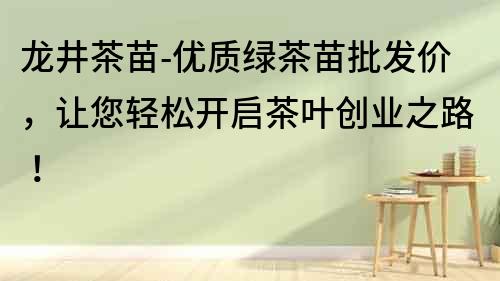 龍井茶苗-優(yōu)質綠茶苗批發(fā)價，讓您輕松開啟茶葉創(chuàng)業(yè)之路！