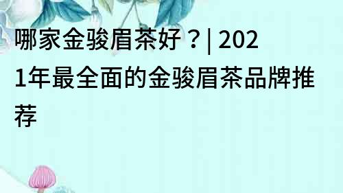 哪家金駿眉茶好？| 2022年最全面的金駿眉茶品牌推薦