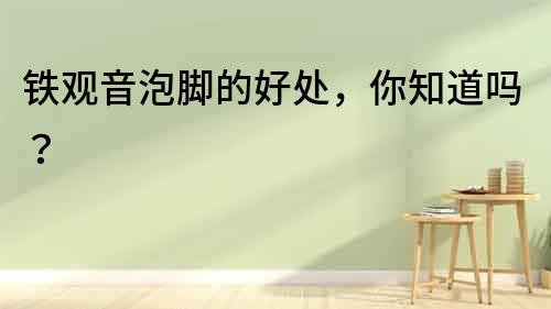 鐵觀音泡腳的好處，你知道嗎？