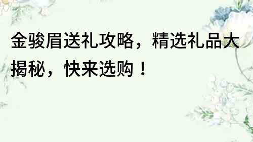 金駿眉送禮攻略，精選禮品大揭秘，快來選購！