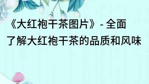 《大紅袍干茶圖片》- 全面了解大紅袍干茶的品質和風味