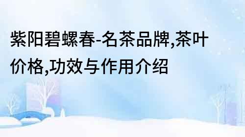 紫陽碧螺春-名茶品牌,茶葉價格,功效與作用介紹