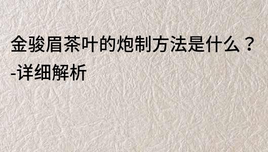 金駿眉茶葉的炮制方法是什么？-詳細解析