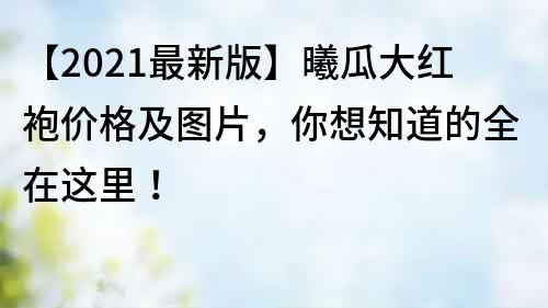 【2021最新版】曦瓜大紅袍價格及圖片,你想知道的全在這里!