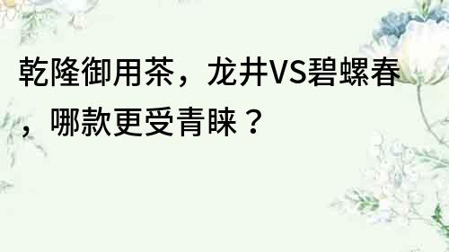 乾隆御用茶，龍井VS碧螺春，哪款更受青睞？