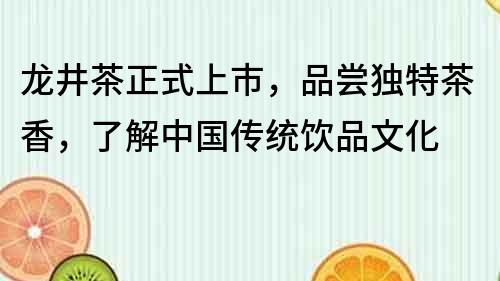 龍井茶正式上市，品嘗獨特茶香，了解中國傳統飲品文化
