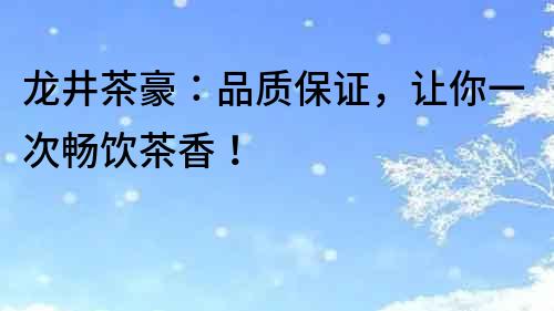 龍井茶豪：品質保證，讓你一次暢飲茶香！