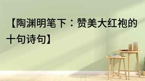 【陶淵明筆下：贊美大紅袍的十句詩句】