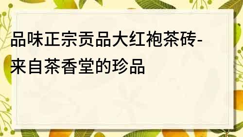 品味正宗貢品大紅袍茶磚- 來自茶香堂的珍品