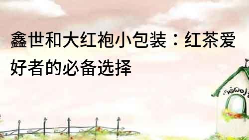 鑫世和大紅袍小包裝：紅茶愛好者的必備選擇