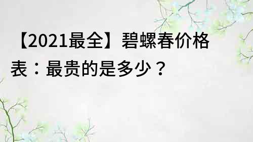 【2022最全】碧螺春價格表：最貴的是多少？