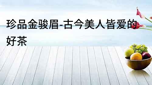 珍品金駿眉-古今美人皆愛的好茶