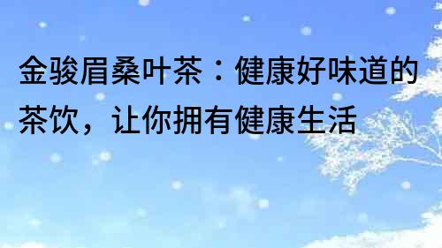 金駿眉桑葉茶：健康好味道的茶飲，讓你擁有健康生活