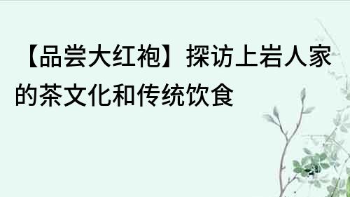 【品嘗大紅袍】探訪上巖人家的茶文化和傳統飲食