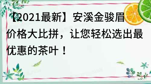 【2022最新】安溪金駿眉價格大比拼，讓您輕松選出最優惠的茶葉！