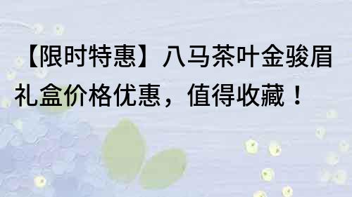 【限時特惠】八馬茶葉金駿眉禮盒價格優惠，值得收藏！