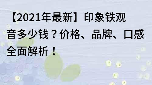 【2023年最新】印象鐵觀音多少錢？價格、品牌、口感全面解析！