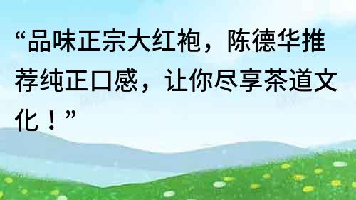 “品味正宗大紅袍，陳德華推薦純正口感，讓你盡享茶道文化！”