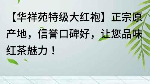 【華祥苑特級(jí)大紅袍】正宗原產(chǎn)地，信譽(yù)口碑好，讓您品味紅茶魅力！