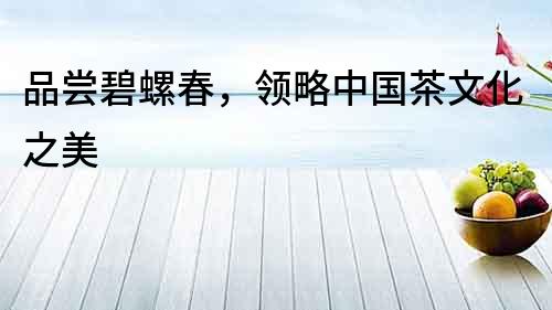 品嘗碧螺春，領(lǐng)略中國(guó)茶文化之美