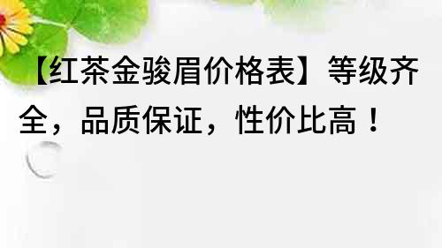 【紅茶金駿眉價格表】等級齊全，品質保證，性價比高！