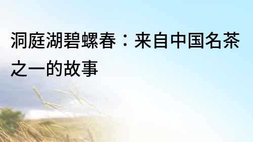 洞庭湖碧螺春：來自中國名茶之一的故事