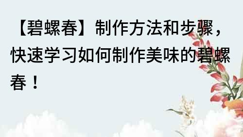 【碧螺春】制作方法和步驟，快速學習如何制作美味的碧螺春！