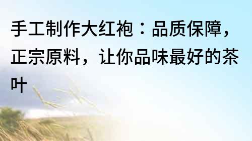 手工制作大紅袍：品質保障，正宗原料，讓你品味最好的茶葉