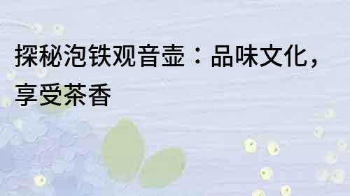 探秘泡鐵觀音壺：品味文化，享受茶香