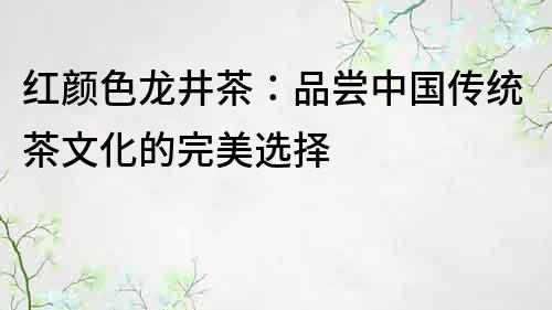 紅顏色龍井茶：品嘗中國(guó)傳統(tǒng)茶文化的完美選擇