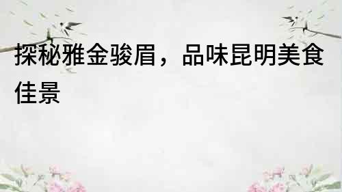 探秘雅金駿眉，品味昆明美食佳景