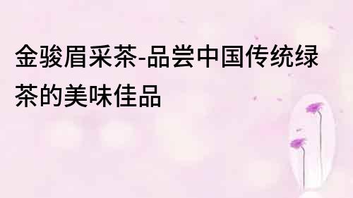 金駿眉采茶-品嘗中國傳統綠茶的美味佳品