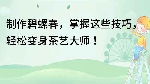 制作碧螺春，掌握這些技巧，輕松變身茶藝大師！