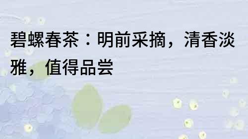 碧螺春茶：明前采摘，清香淡雅，值得品嘗