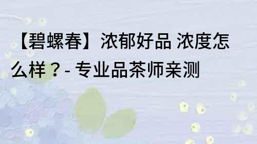 【碧螺春】濃郁好品 濃度怎么樣？- 專業(yè)品茶師親測