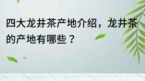 四大龍井茶產(chǎn)地介紹，龍井茶的產(chǎn)地有哪些？