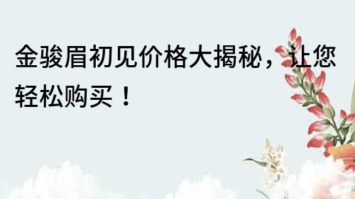 金駿眉初見價格大揭秘，讓您輕松購買！