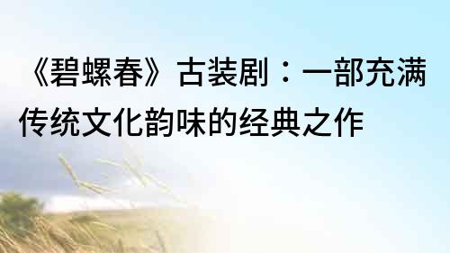 《碧螺春》古裝劇：一部充滿傳統(tǒng)文化韻味的經典之作