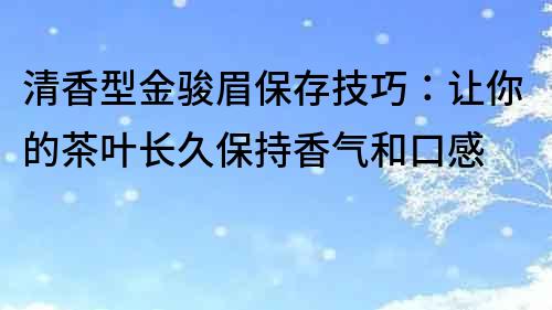 清香型金駿眉保存技巧：讓你的茶葉長(zhǎng)久保持香氣和口感
