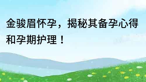 金駿眉懷孕，揭秘其備孕心得和孕期護理！