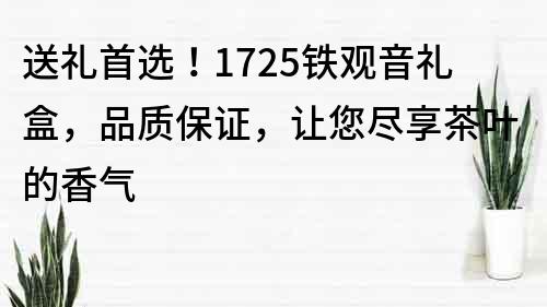 送禮首選！1725鐵觀音禮盒，品質保證，讓您盡享茶葉的香氣