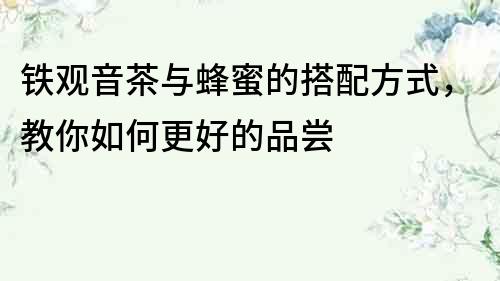 鐵觀音茶與蜂蜜的搭配方式，教你如何更好的品嘗