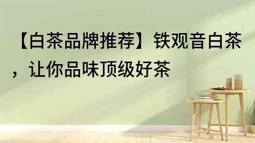【白茶品牌推薦】鐵觀音白茶，讓你品味頂級好茶