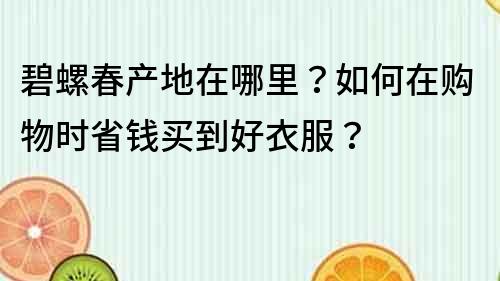 碧螺春產地在哪里？如何在購物時省錢買到好衣服？