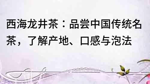 西海龍井茶：品嘗中國傳統名茶，了解產地、口感與泡法