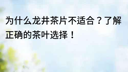 為什么龍井茶片不適合？了解正確的茶葉選擇！