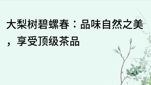 大梨樹碧螺春：品味自然之美，享受頂級茶品