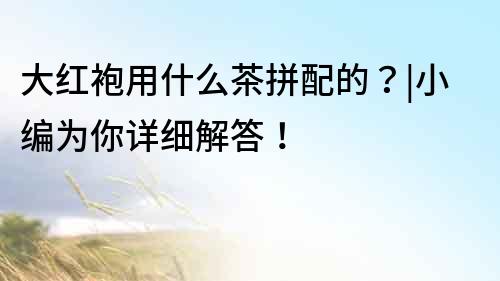 大紅袍用什么茶拼配的？|小編為你詳細解答！