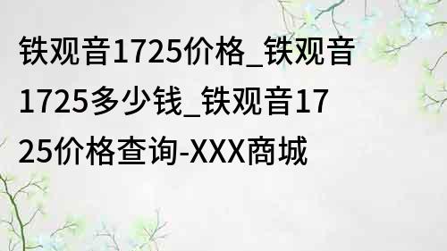 鐵觀音1725價格_鐵觀音1725多少錢_鐵觀音1725價格查詢-XXX商城