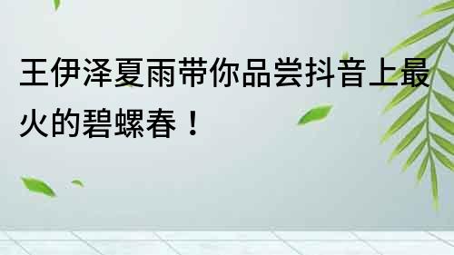 王伊澤夏雨帶你品嘗抖音上最火的碧螺春！